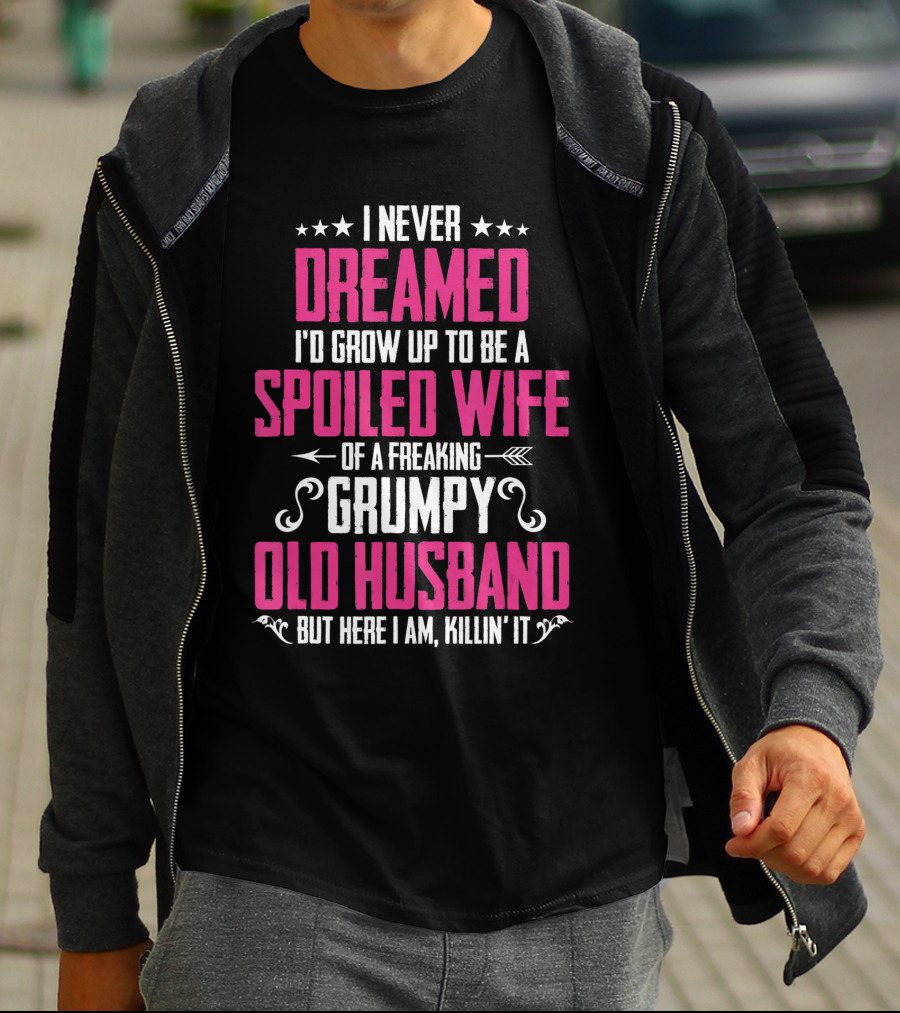 I Never Dreamed I'd Grow Up To Be A Spoiled Wife Of A Freaking Grumpy Old Husband But Here I Am Killin' It T-Shirt