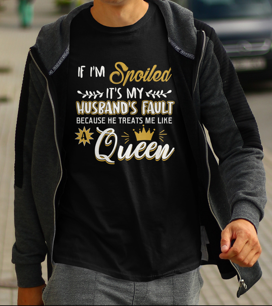 If I'm Spoiled It's My Husband's Fault Because He Treats Me Like A Queen T-Shirt