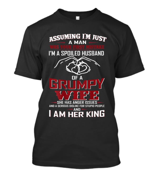 Assuming I'm Just A Man Was Your First Mistake I'm A Spoiled Husband Of A Grumpy Wife She Has Anger Issues And A Serious Dislike For Stupid People And I Am Her King T-Shirt