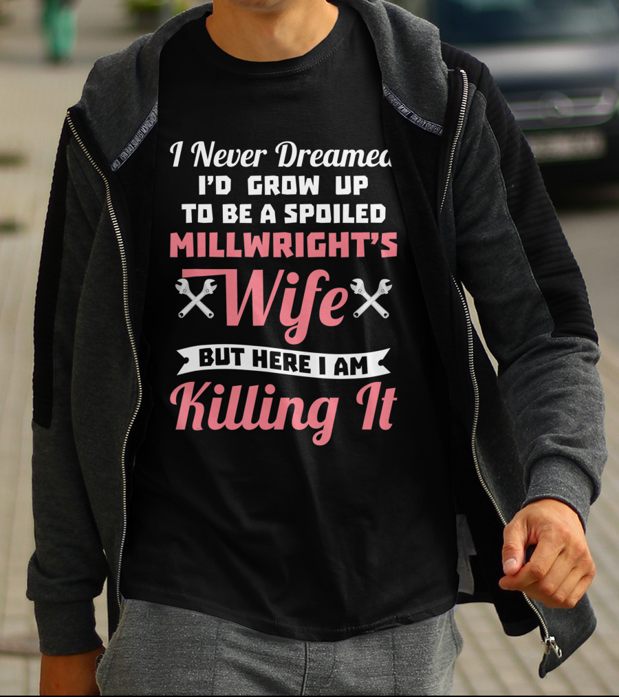 I Never Dreamed I'd Grow Up To Be A Spoiled Millwright's Wife But Here I Am Killing It T-Shirt
