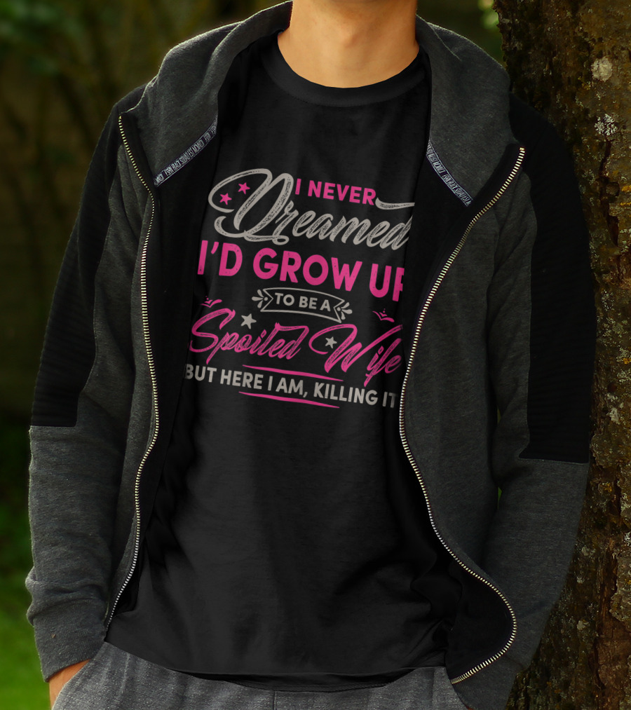 I Never Dreamed I'd Grow Up To Be A Spoiled Wife But Here I Am Killing It T-Shirt