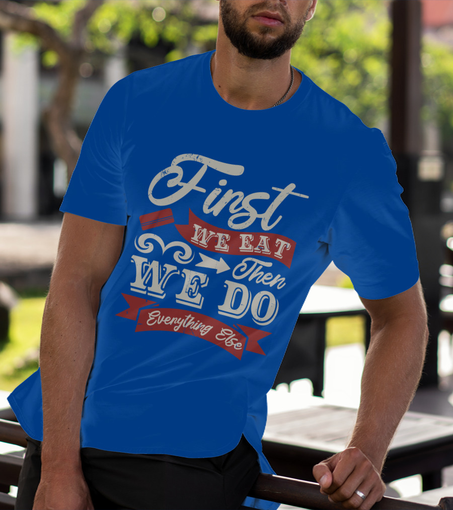 First We Eat Then We Do Everything Else T-Shirt