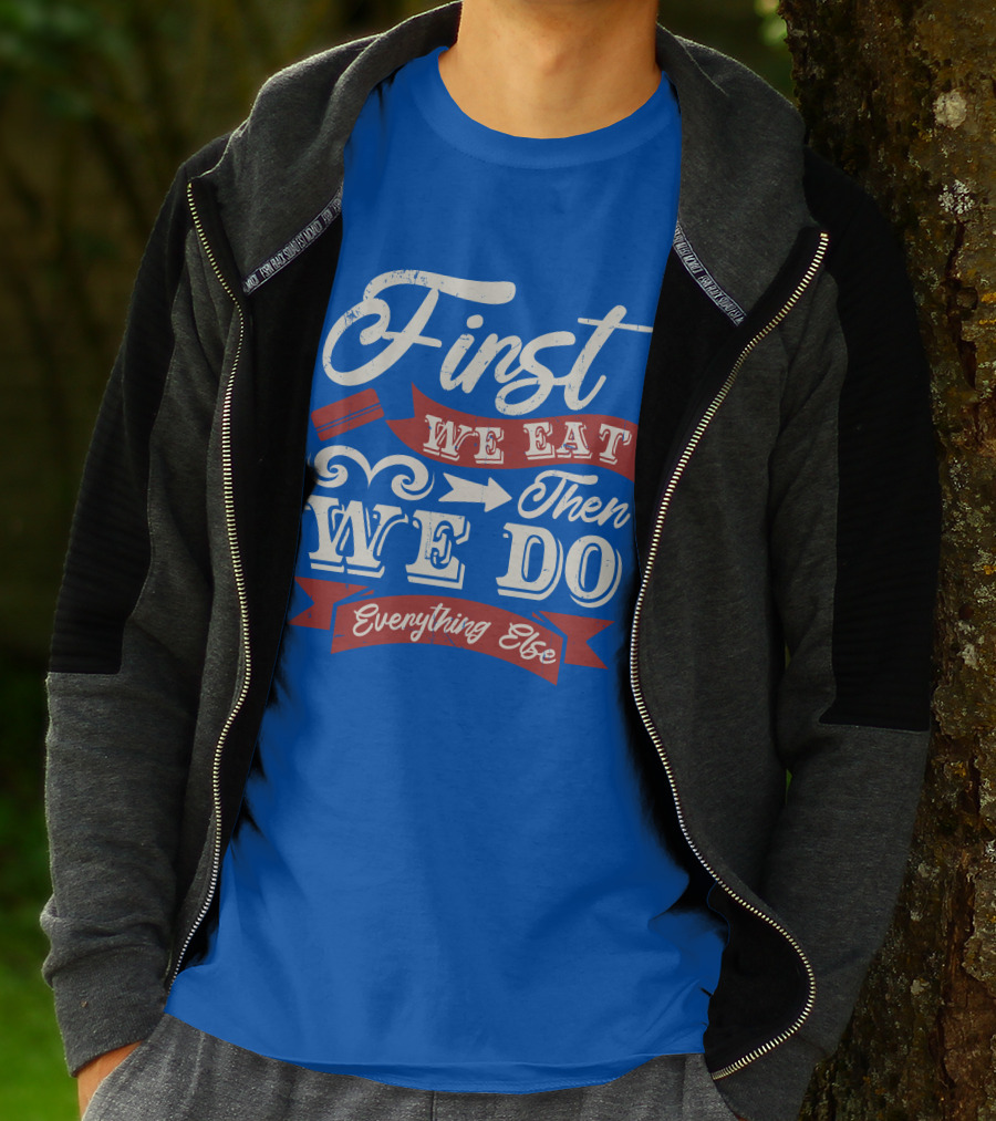 First We Eat Then We Do Everything Else T-Shirt