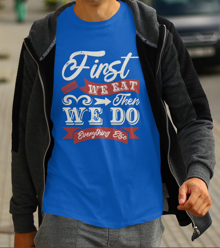 First We Eat Then We Do Everything Else T-Shirt