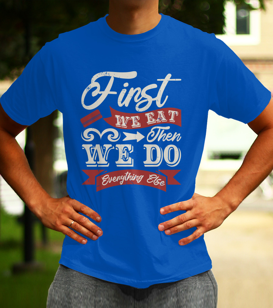 First We Eat Then We Do Everything Else T-Shirt