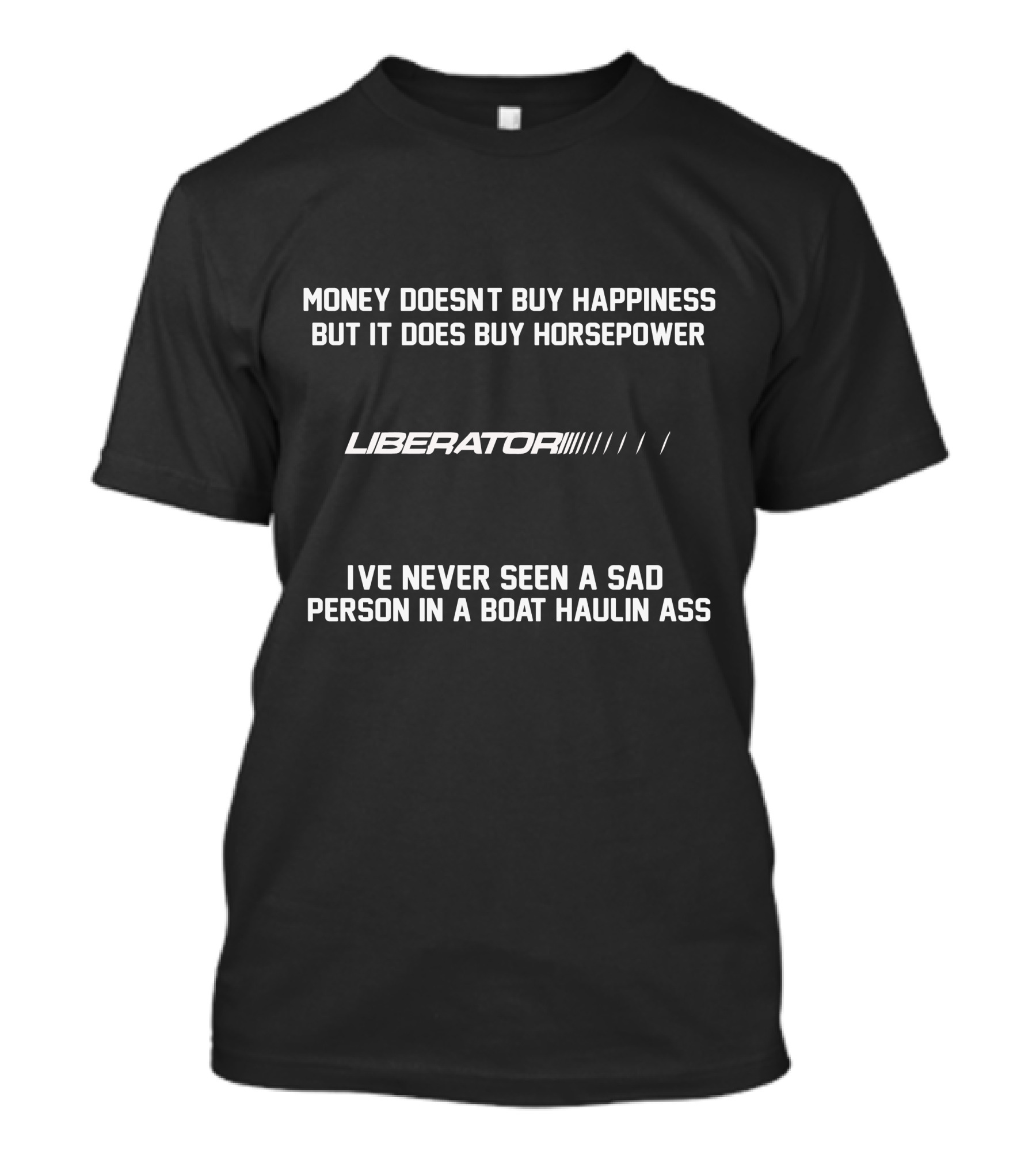 MONEY DOESN'T BUY HAPPINESS BUT IT DOES BUY HORSEPOWER LIBERATOR'S I'VE NEVER SEEN A SAD PERSON IN A BOAT HAULIN ASS T-Shirt