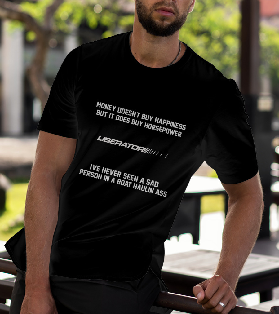 MONEY DOESN'T BUY HAPPINESS BUT IT DOES BUY HORSEPOWER LIBERATOR'S I'VE NEVER SEEN A SAD PERSON IN A BOAT HAULIN ASS T-Shirt
