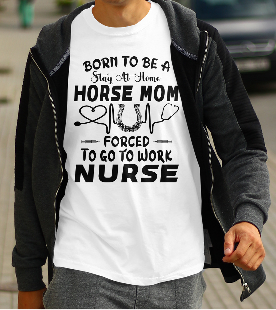 Born To Be A Stay At Home Horse Mom Forced To Go To Work Nurse T-Shirt