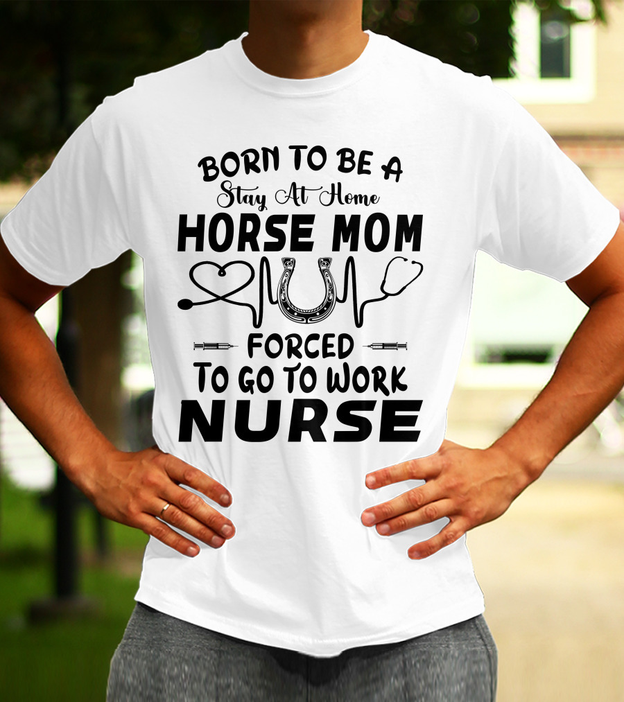 Born To Be A Stay At Home Horse Mom Forced To Go To Work Nurse T-Shirt