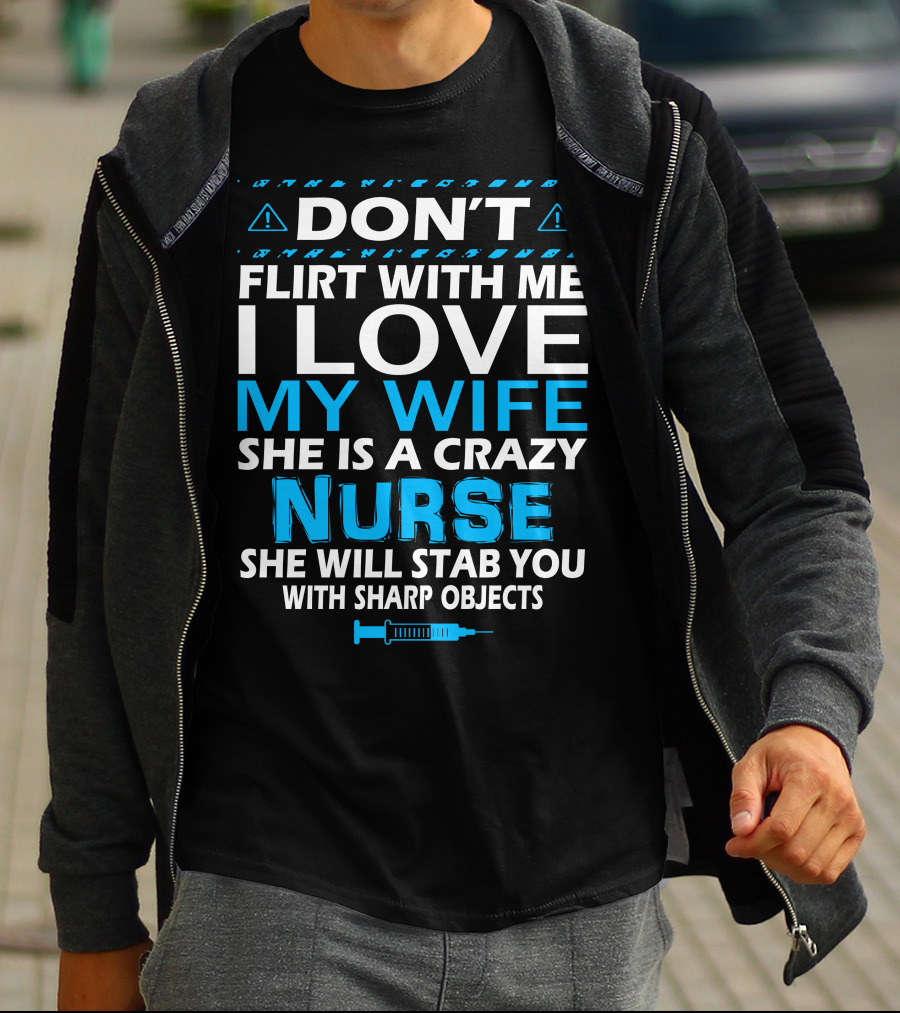 DON'T FLIRT WITH ME I LOVE MY WIFE SHE IS A CRAZY NURSE SHE WILL STAB YOU WITH SHARP OBJECTS T-Shirt