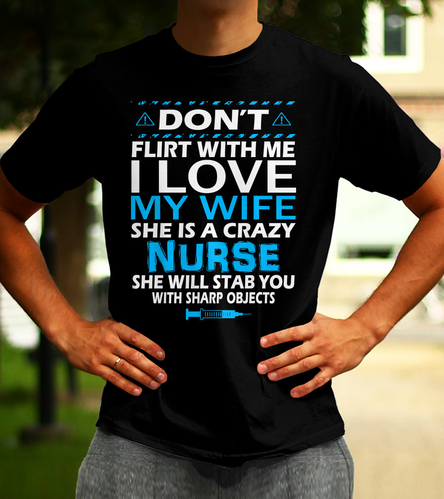 DON'T FLIRT WITH ME I LOVE MY WIFE SHE IS A CRAZY NURSE SHE WILL STAB YOU WITH SHARP OBJECTS T-Shirt