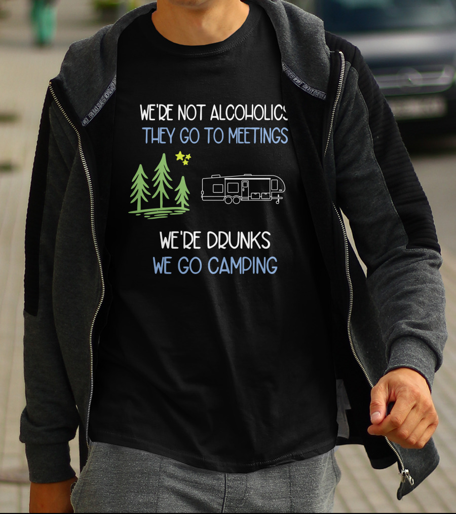 WE'RE NOT ALCOHOLICS THEY GO TO MEETINGS WE'RE DRUNKS WE GO CAMPING T-Shirt