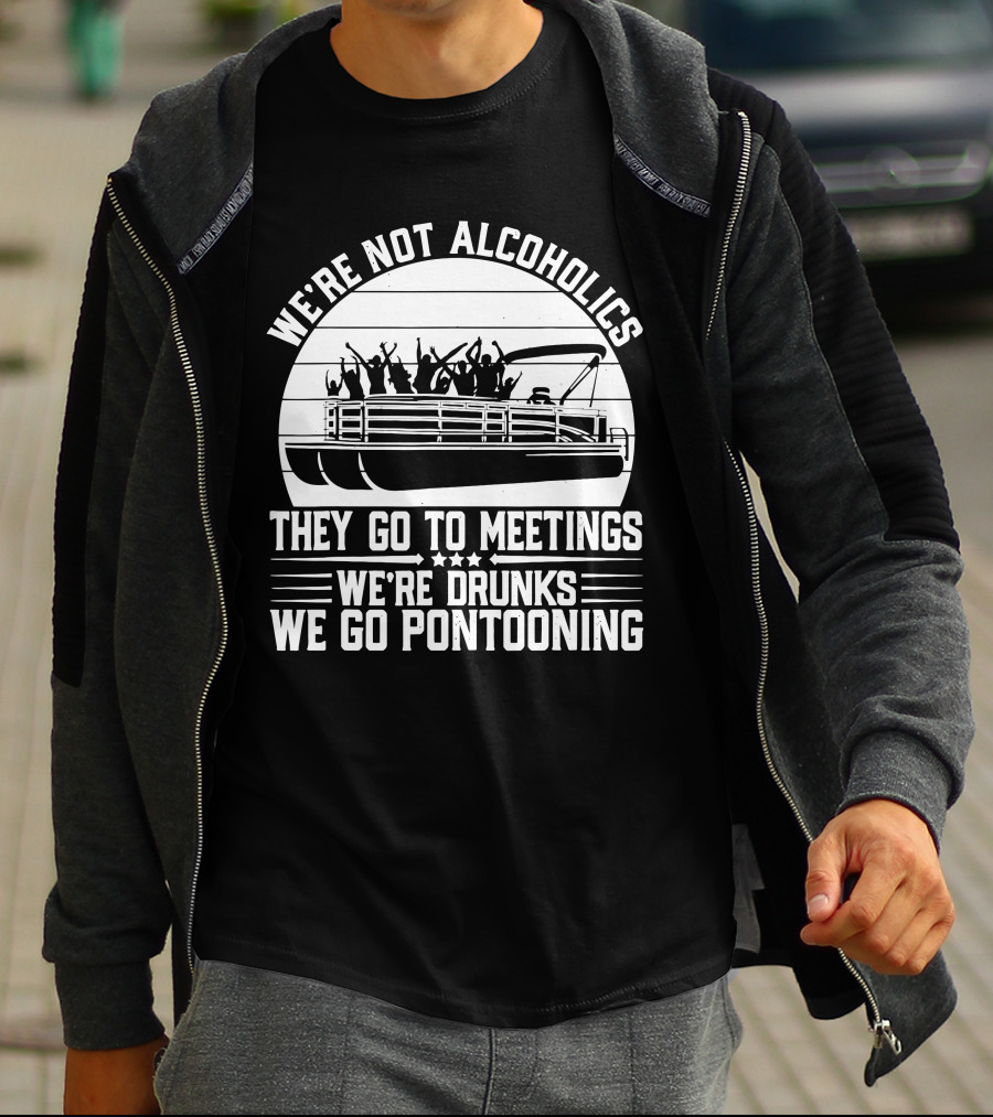 We're Not Alcoholics They Go To Meetings We're Drunks We Go Pontooning T-Shirt
