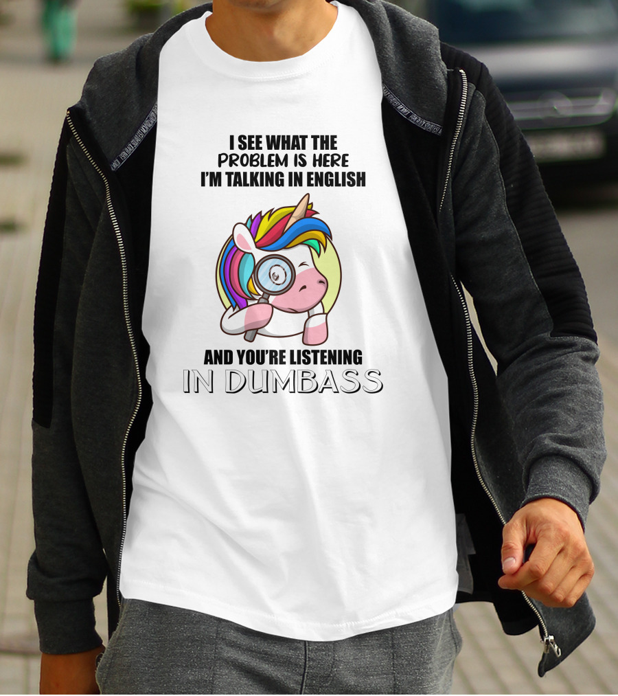 I See What The Problem Is Here I'm Talking In English And You're Listening In Dumbass Unicorn Magnifying Glass T-Shirt