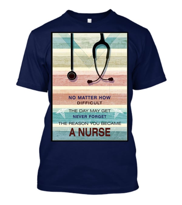 No Matter How Difficult The Day May Get Never Forget The Reason You Became A Nurse T-Shirt