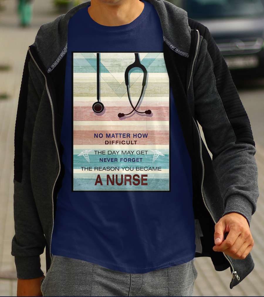 No Matter How Difficult The Day May Get Never Forget The Reason You Became A Nurse T-Shirt