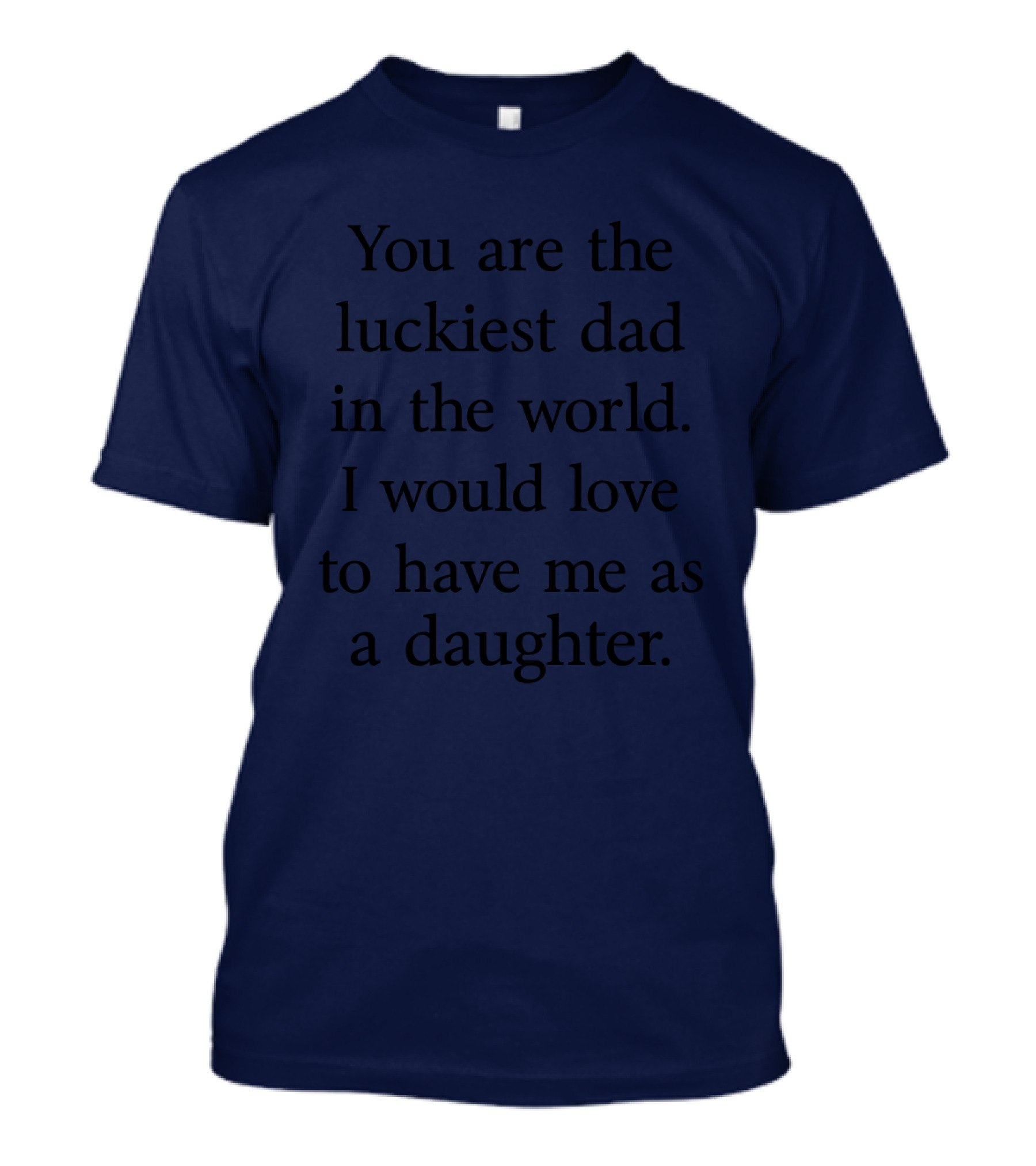 You Are The Luckiest Dad In The World I Would Love To Have Me As A Daughter T-Shirt