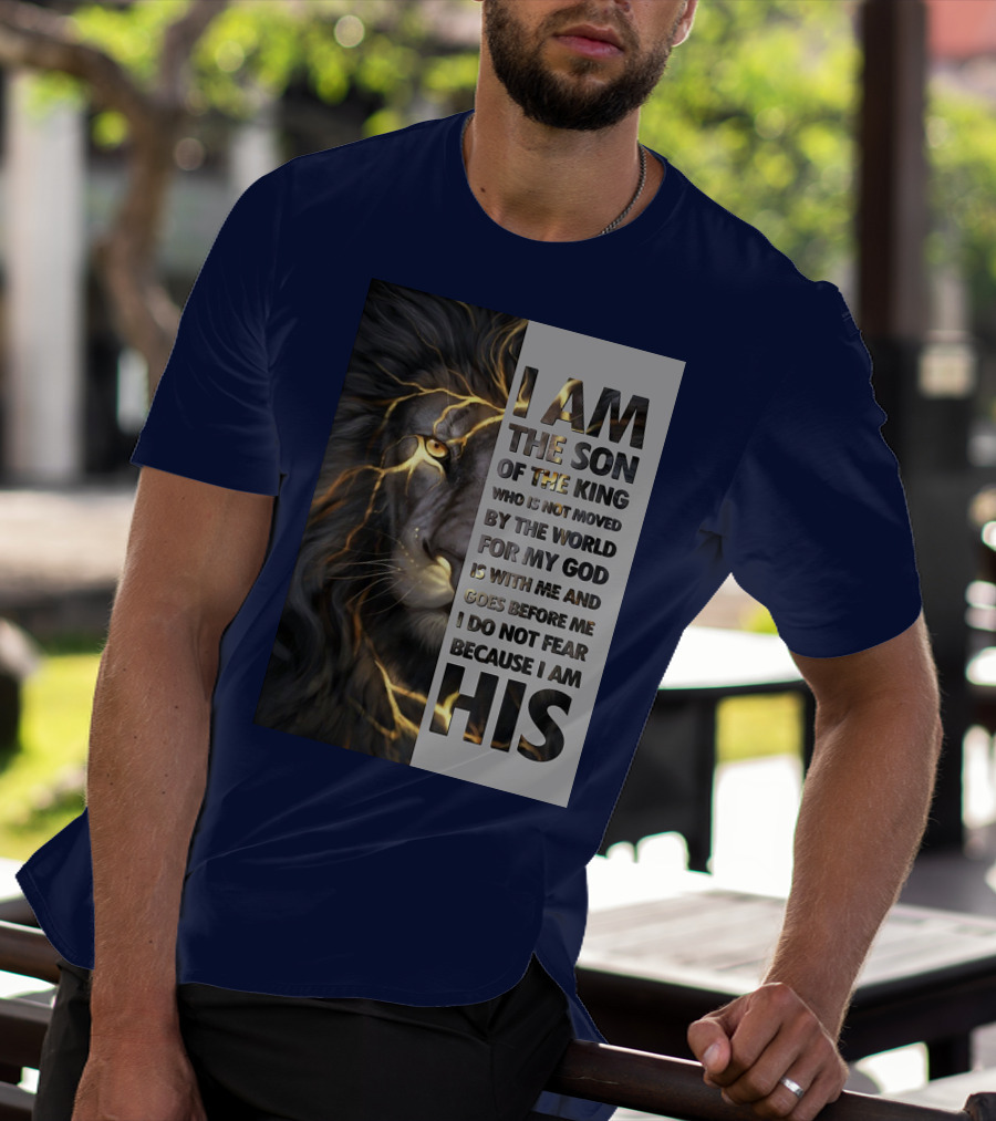 I Am The Son Of The King Who Is Not Moved By The World For My God Is With Me And Goes Before Me I Do Not Fear Because I Am His T-Shirt