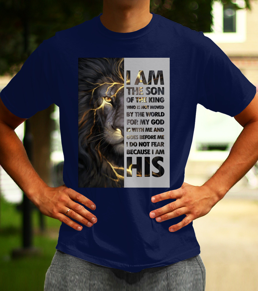 I Am The Son Of The King Who Is Not Moved By The World For My God Is With Me And Goes Before Me I Do Not Fear Because I Am His T-Shirt