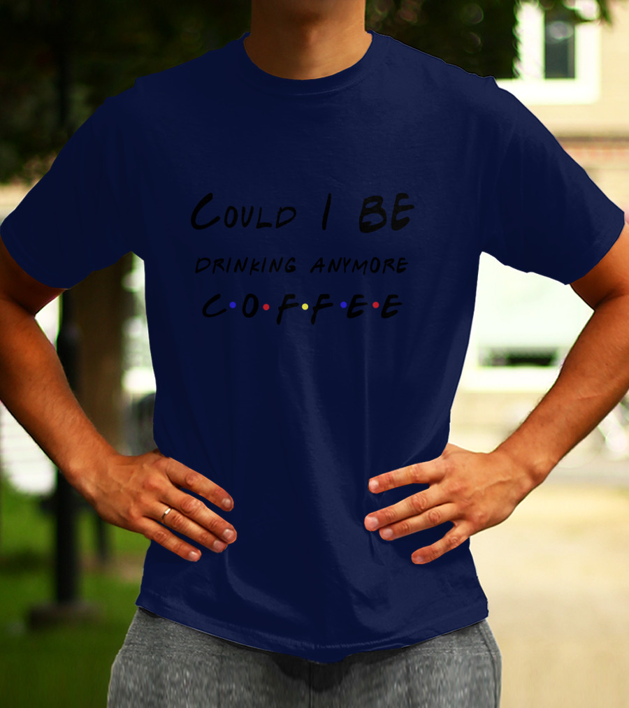 Could I Be Drinking Anymore Coffee Friends Inspired T-Shirt