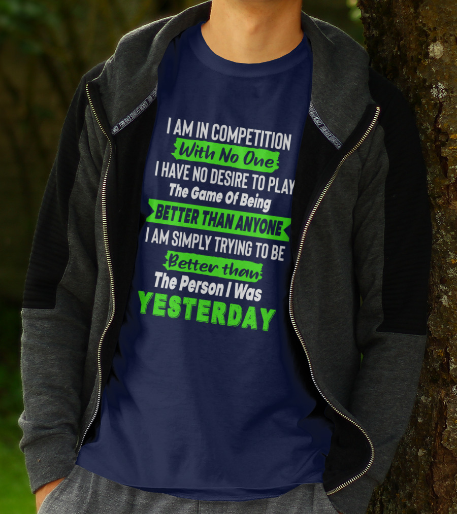 I Am In Competition With No One I Have No Desire To Play The Game Of Being Better Than Anyone I Am Simply Trying To Be Better Than The Person I Was Yesterday T-Shirt