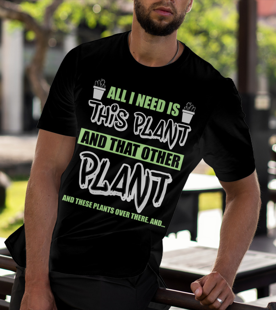 All I Need Is This Plant And That Other Plant And These Plants Over There Gardening Humor T-Shirt