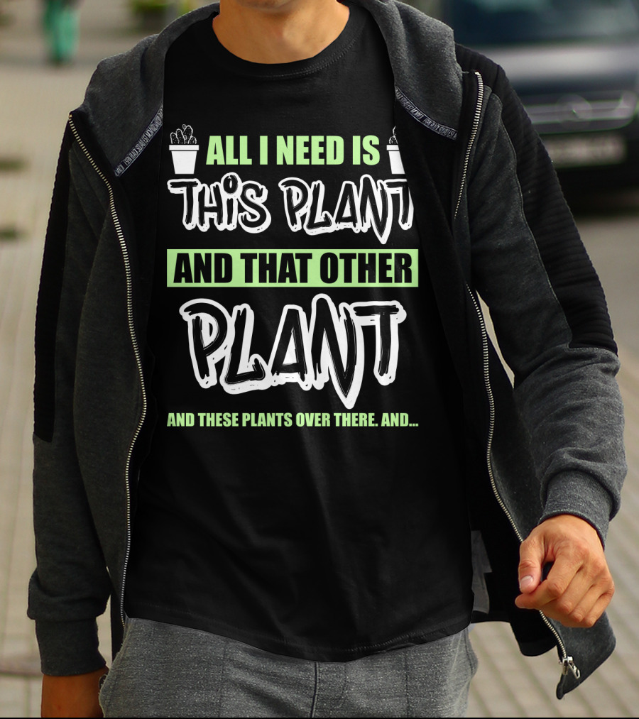All I Need Is This Plant And That Other Plant And These Plants Over There Gardening Humor T-Shirt