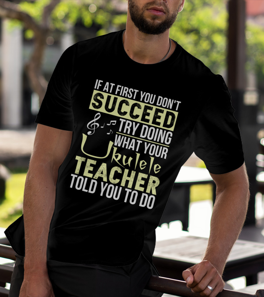 If At First You Don't Succeed Try Doing What Your Ukulele Teacher Told You To Do T-Shirt