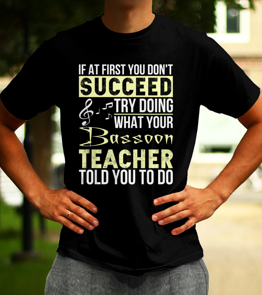 If At First You Don't Succeed Try Doing What Your Bassoon Teacher Told You To Do T-Shirt