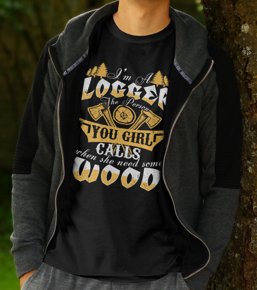 I'm A LOGGER The Person Your Girl Calls When She Needs Some WOOD T-Shirt