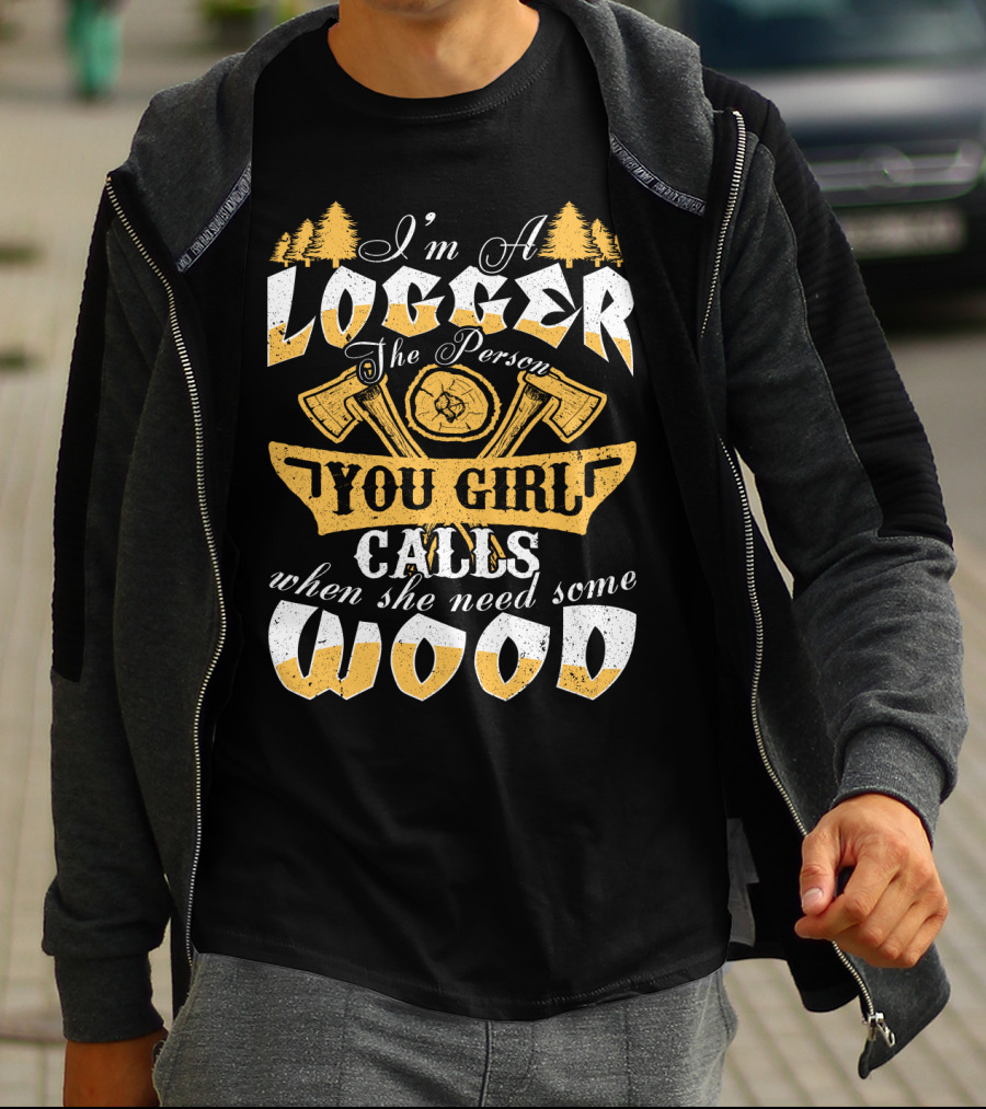 I'm A LOGGER The Person Your Girl Calls When She Needs Some WOOD T-Shirt