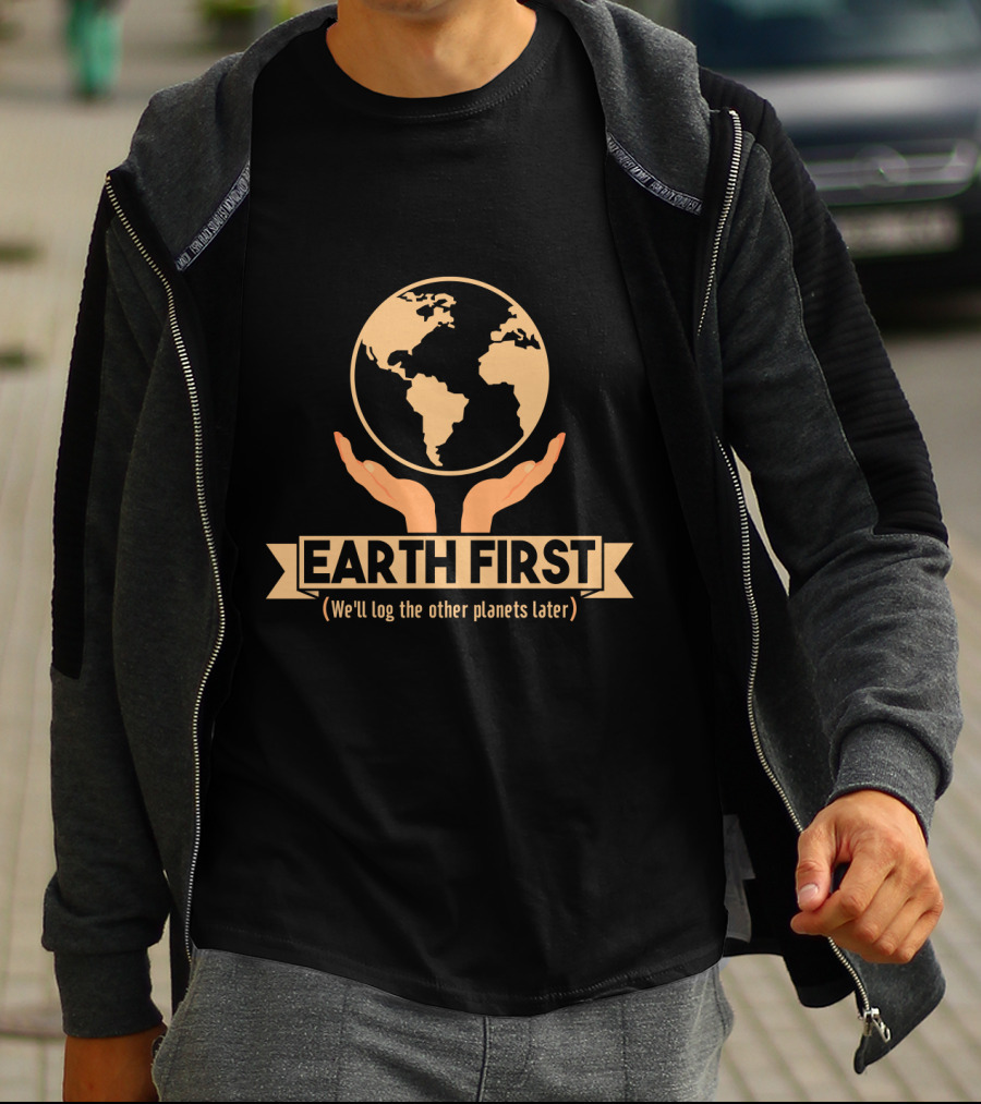 Earth First We'll Log The Other Planets Later Hands And Globe T-Shirt