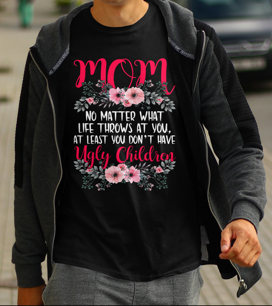 MOM No Matter What Life Throws At You At Least You Don't Have Ugly Children T-Shirt