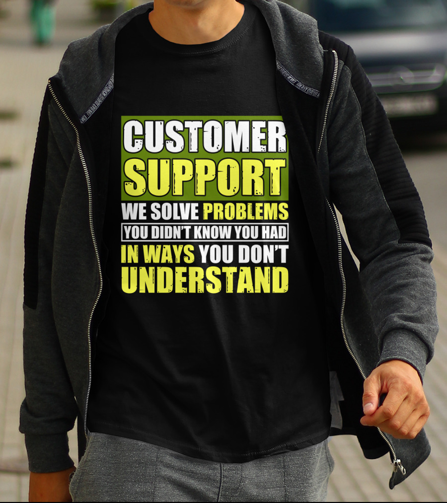 Customer Support We Solve Problems You Didn't Know You Had In Ways You Don't Understand T-Shirt