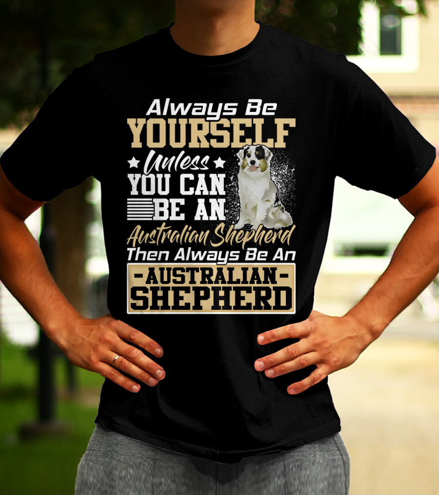 Always Be Yourself Unless You Can Be An Australian Shepherd Then Always Be An Australian Shepherd T-Shirt