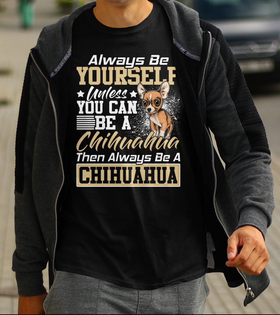 Always Be Yourself Unless You Can Be A Chihuahua Then Always Be A Chihuahua T-Shirt