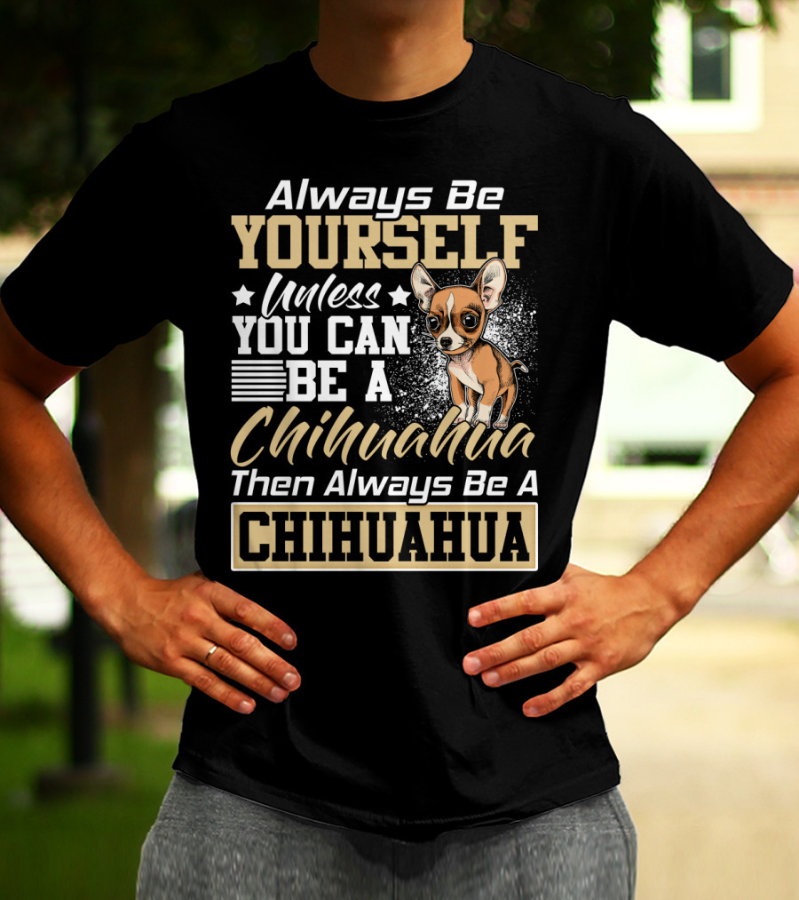 Always Be Yourself Unless You Can Be A Chihuahua Then Always Be A Chihuahua T-Shirt