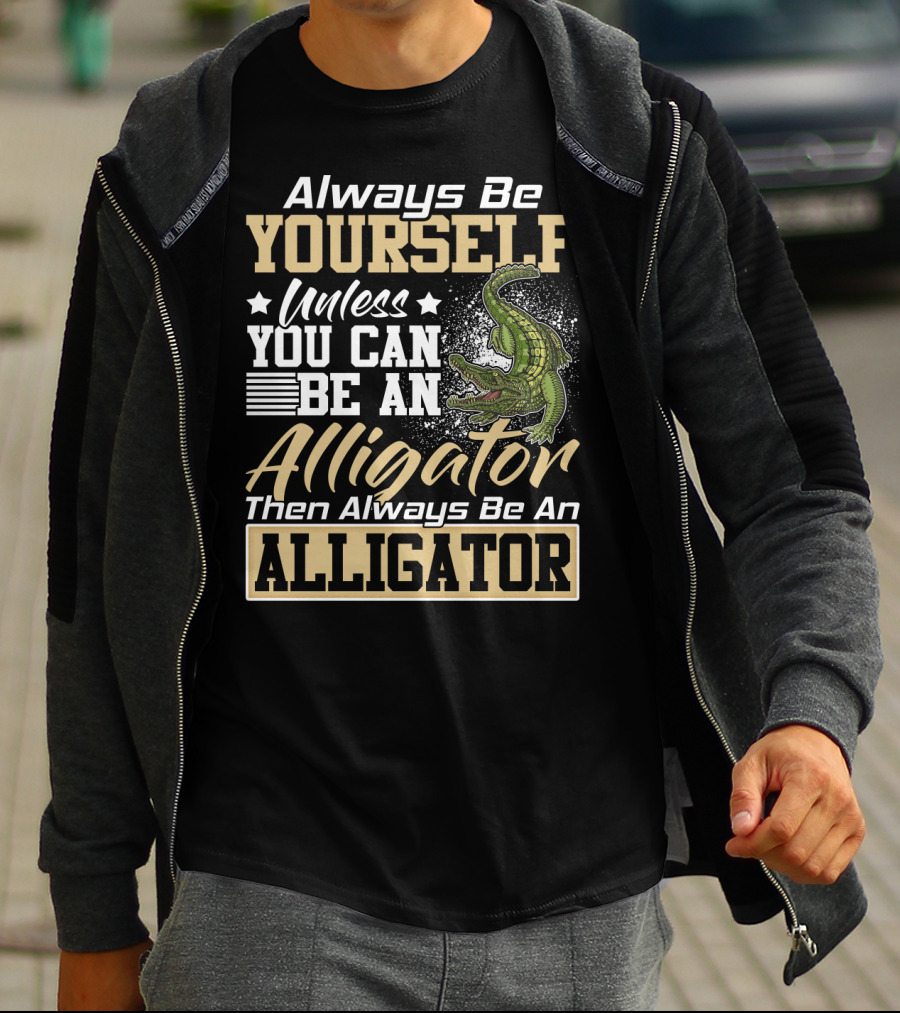 Always Be Yourself Unless You Can Be An Alligator Then Always Be An Alligator T-Shirt