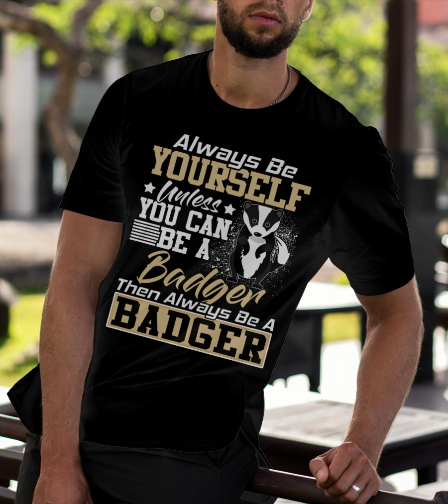 Always Be Yourself Unless You Can Be A Badger Then Always Be A Badger T-Shirt