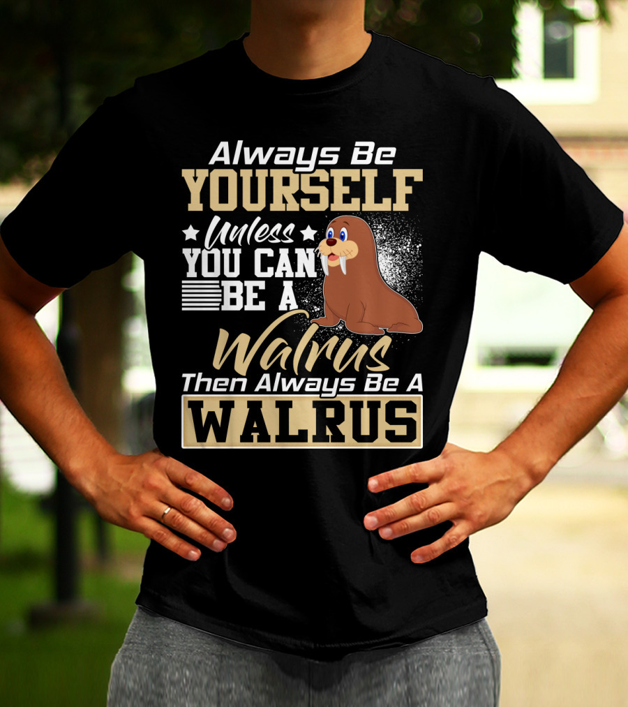 Always Be Yourself Unless You Can Be A Walrus Then Always Be A Walrus T-Shirt