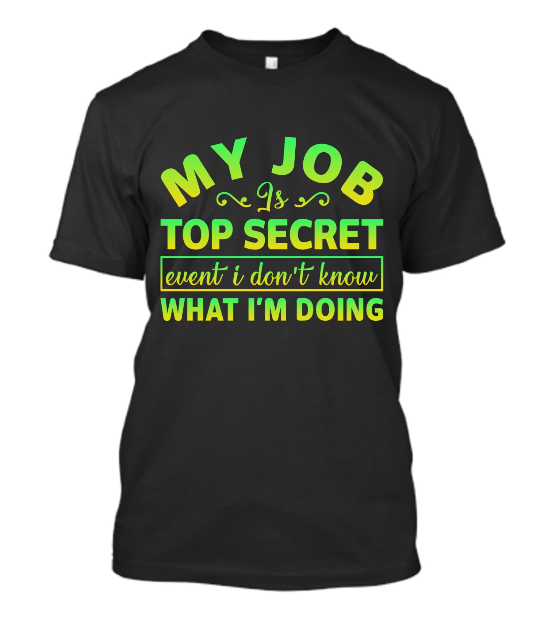 MY JOB Is TOP SECRET Even I Don't Know WHAT I'M DOING T-Shirt