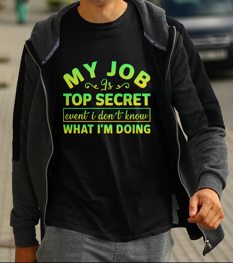 MY JOB Is TOP SECRET Even I Don't Know WHAT I'M DOING T-Shirt