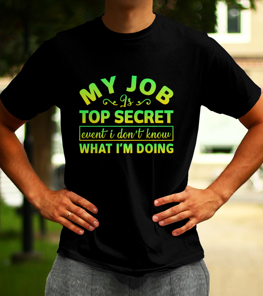 MY JOB Is TOP SECRET Even I Don't Know WHAT I'M DOING T-Shirt