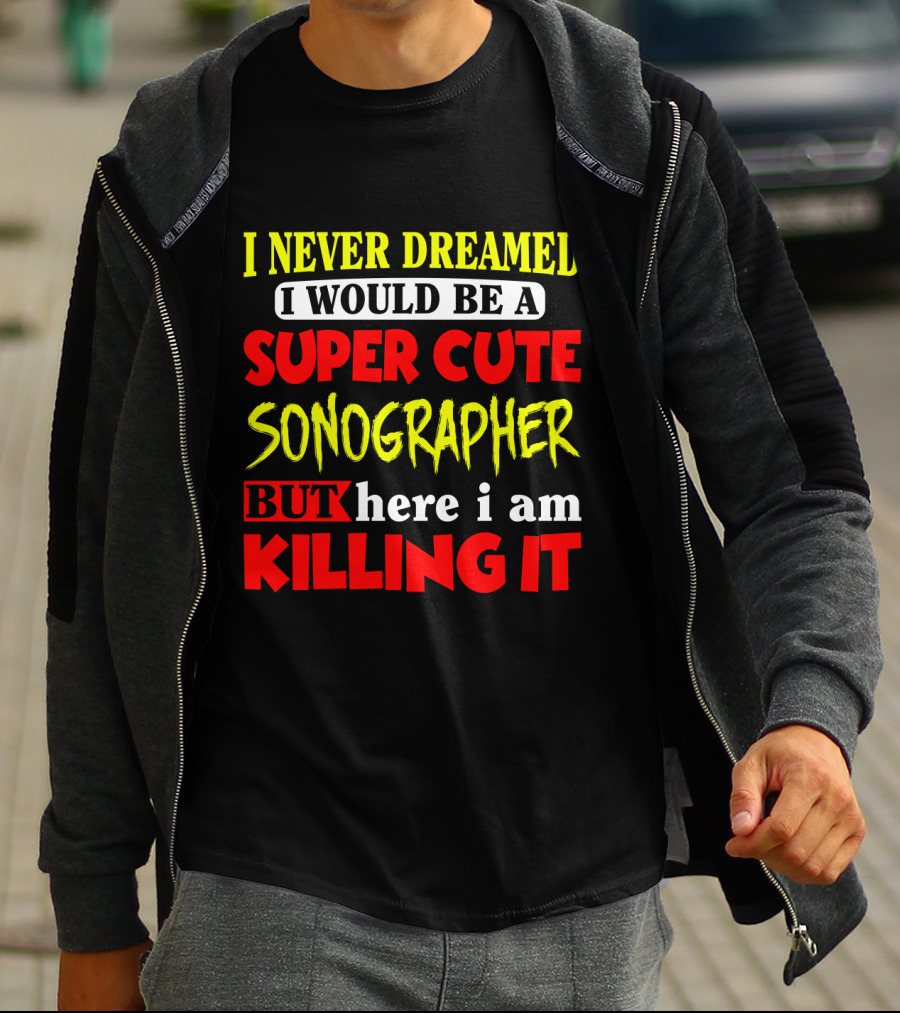 I Never Dreamed I Would Be A Super Cute Sonographer But Here I Am Killing It T-Shirt