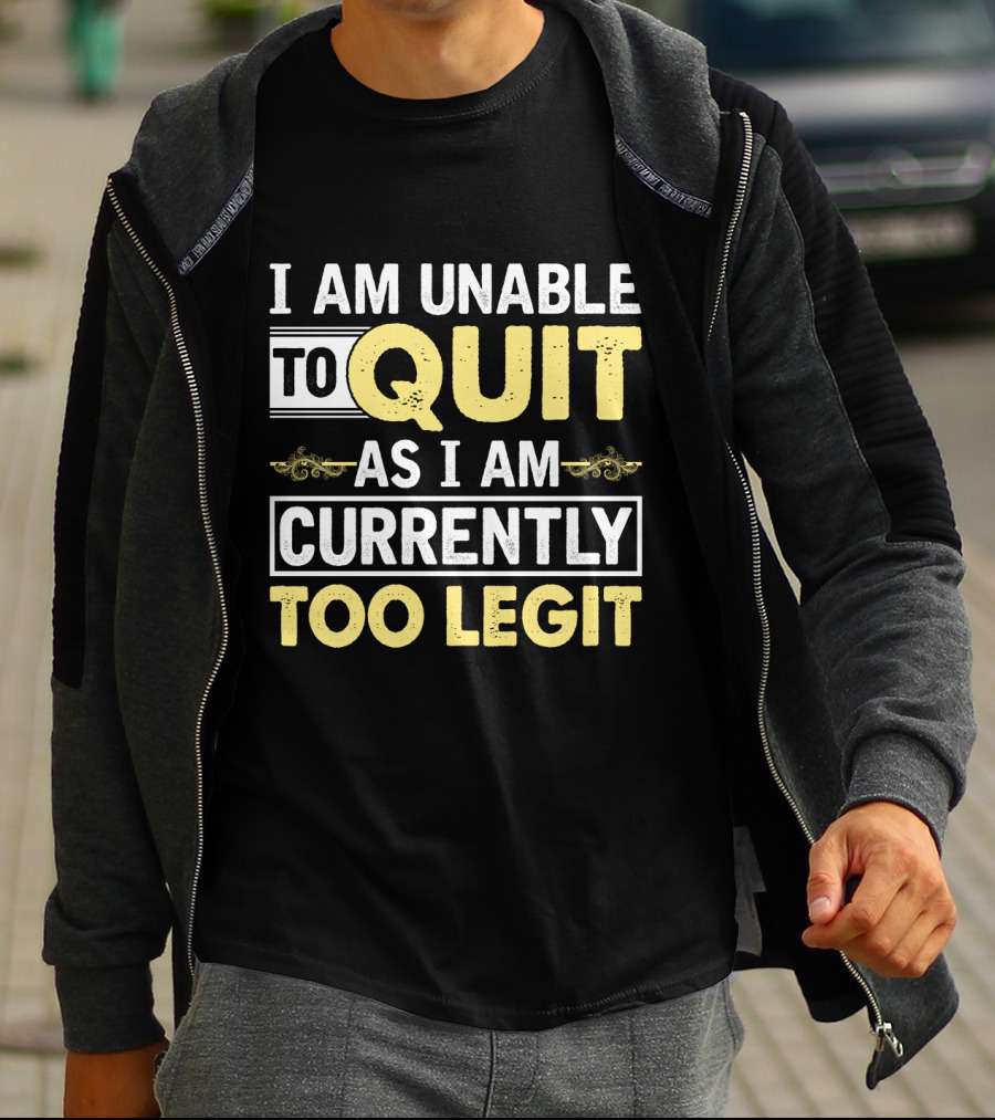 I Am Unable To Quit As I Am Currently Too Legit T-Shirt