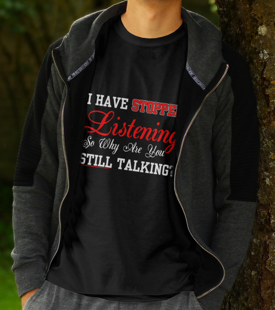 I Have Stopped Listening So Why Are You Still Talking T-Shirt