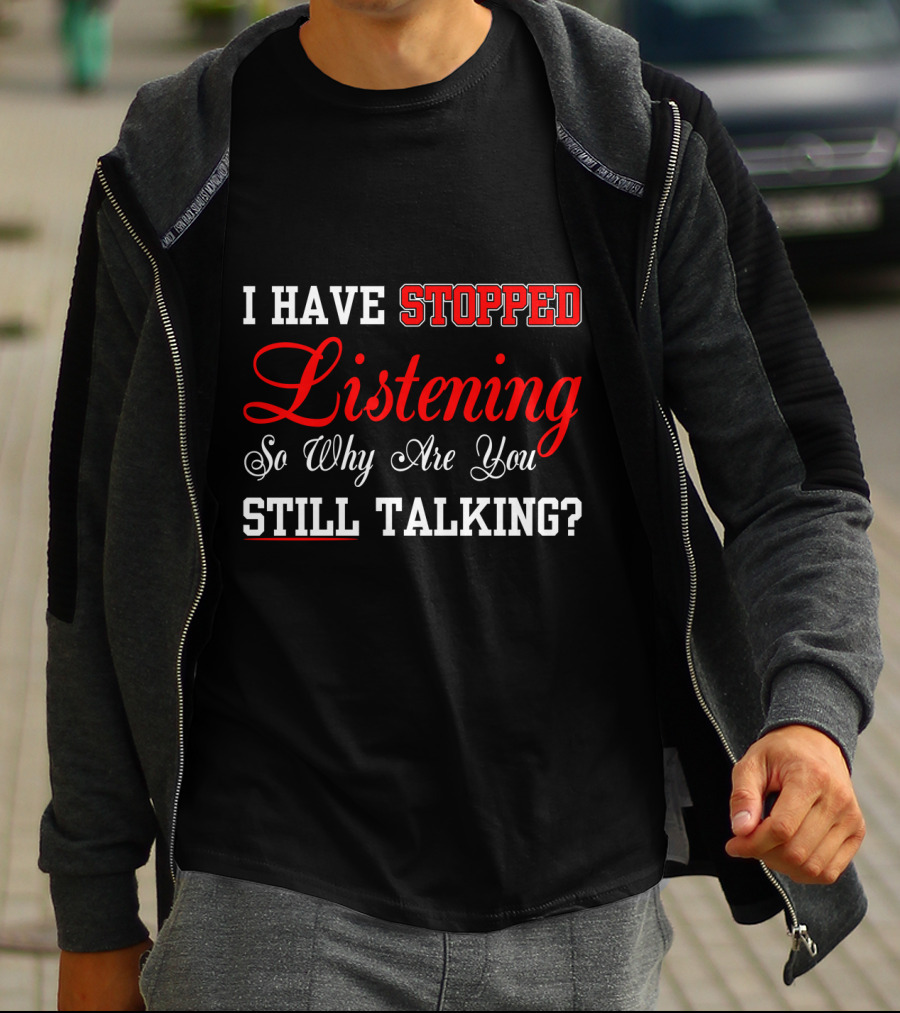 I Have Stopped Listening So Why Are You Still Talking T-Shirt