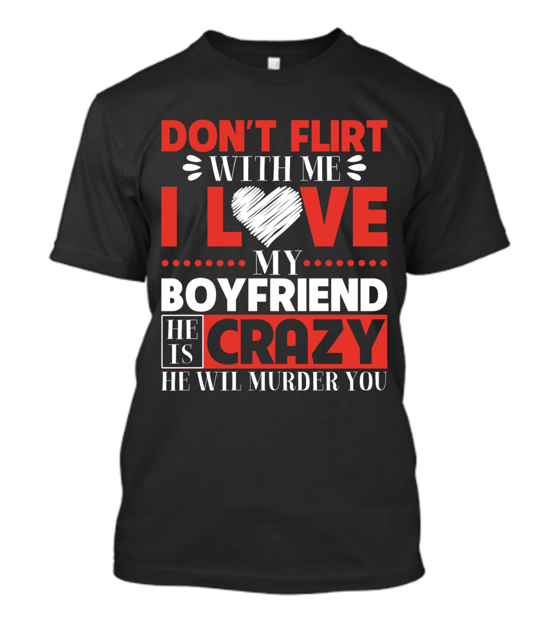 DON'T FLIRT WITH ME I LOVE MY BOYFRIEND HE IS CRAZY HE WILL MURDER YOU T-Shirt