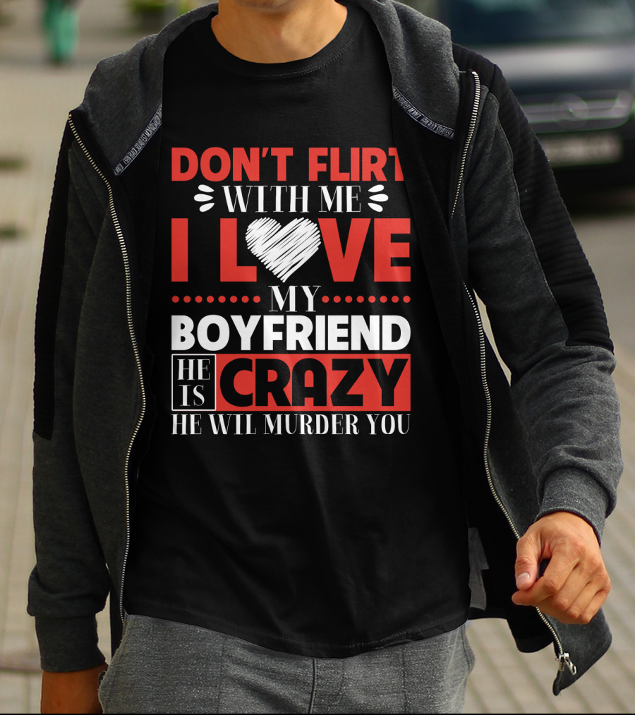 DON'T FLIRT WITH ME I LOVE MY BOYFRIEND HE IS CRAZY HE WILL MURDER YOU T-Shirt