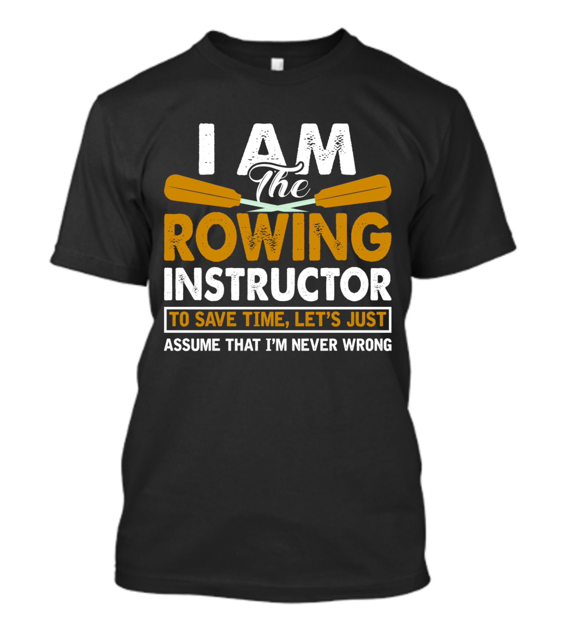 I Am The Rowing Instructor To Save Time, Let's Just Assume That I'm Never Wrong T-Shirt